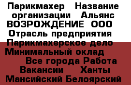 Парикмахер › Название организации ­ Альянс ВОЗРОЖДЕНИЕ, ООО › Отрасль предприятия ­ Парикмахерское дело › Минимальный оклад ­ 73 000 - Все города Работа » Вакансии   . Ханты-Мансийский,Белоярский г.